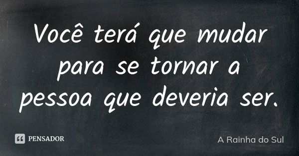 Você terá que mudar para se tornar a pessoa que deveria ser.... Frase de A Rainha do Sul.