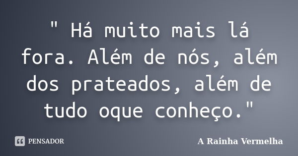 " Há muito mais lá fora. Além de nós, além dos prateados, além de tudo oque conheço."... Frase de A Rainha Vermelha.