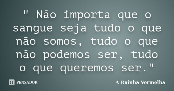 " Não importa que o sangue seja tudo o que não somos, tudo o que não podemos ser, tudo o que queremos ser."... Frase de A Rainha Vermelha.