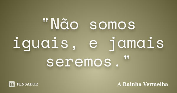 "Não somos iguais, e jamais seremos."... Frase de A Rainha Vermelha.