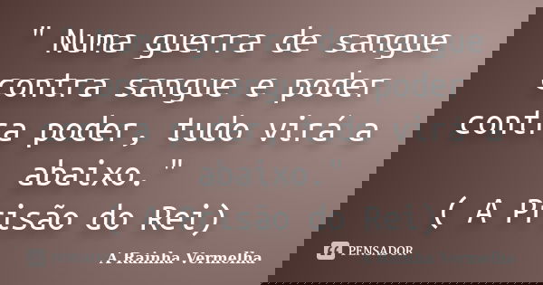 " Numa guerra de sangue contra sangue e poder contra poder, tudo virá a abaixo." ( A Prisão do Rei)... Frase de A Rainha Vermelha.