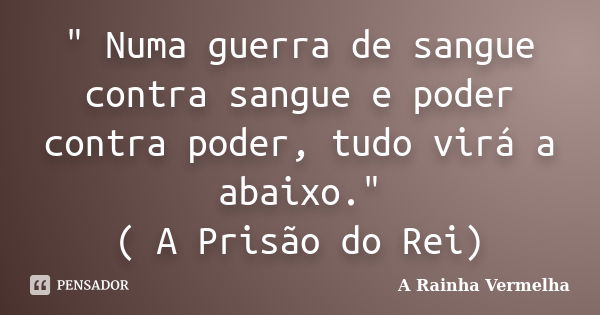 " Numa guerra de sangue contra sangue e poder contra poder, tudo virá a abaixo." ( A Prisão do Rei)... Frase de A Rainha Vermelha.