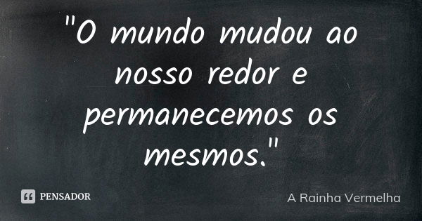 "O mundo mudou ao nosso redor e permanecemos os mesmos."... Frase de A Rainha Vermelha.