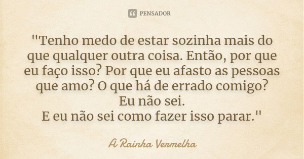 "Tenho medo de estar sozinha mais do que qualquer outra coisa. Então, por que eu faço isso? Por que eu afasto as pessoas que amo? O que há de errado comigo... Frase de A Rainha Vermelha.