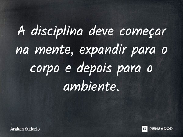 ⁠A disciplina deve começar na mente, expandir para o corpo e depois para o ambiente.... Frase de Araken Sudario.