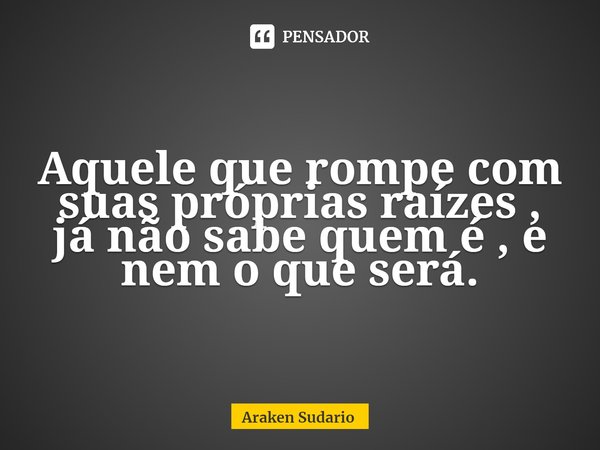 ⁠Aquele que rompe com suas próprias raízes , já não sabe quem é , e nem o que será.... Frase de Araken Sudario.