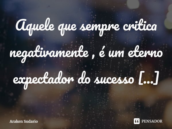 ⁠Aquele que sempre critica negativamente , é um eterno expectador do sucesso alheio.... Frase de Araken Sudario.