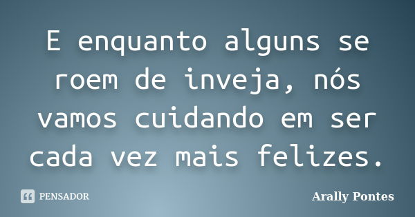 E enquanto alguns se roem de inveja, nós vamos cuidando em ser cada vez mais felizes.... Frase de Arally Pontes.