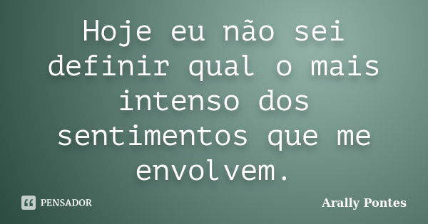 Hoje eu não sei definir qual o mais intenso dos sentimentos que me envolvem.... Frase de Arally Pontes.