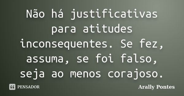 Não há justificativas para atitudes inconsequentes. Se fez, assuma, se foi falso, seja ao menos corajoso.... Frase de Arally Pontes.