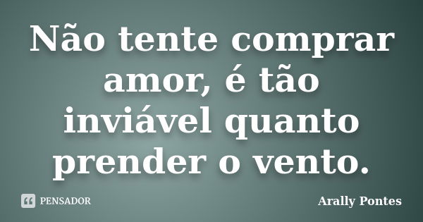 Não tente comprar amor, é tão inviável quanto prender o vento.... Frase de Arally Pontes.