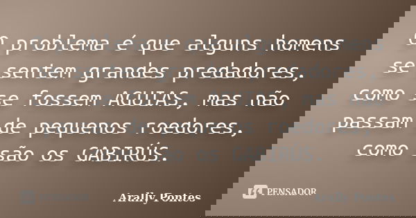 O problema é que alguns homens se sentem grandes predadores, como se fossem AGUIAS, mas não passam de pequenos roedores, como são os GABIRÚS.... Frase de Arally Pontes.
