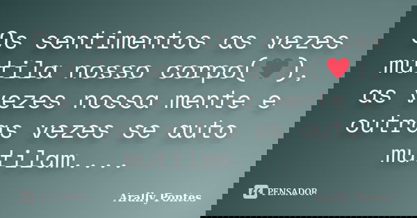 Os sentimentos as vezes mutila nosso corpo(♥), as vezes nossa mente e outras vezes se auto mutilam....... Frase de Arally Pontes.