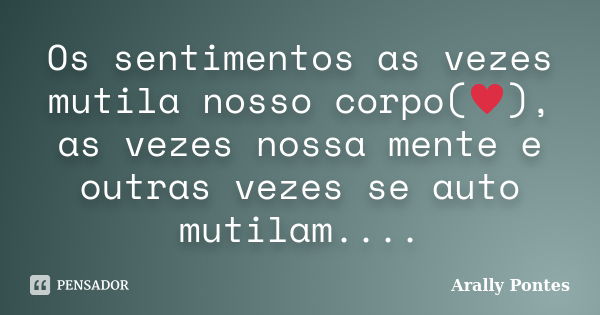 Os sentimentos as vezes mutila nosso corpo(♥), as vezes nossa mente e outras vezes se auto mutilam....... Frase de Arally Pontes.