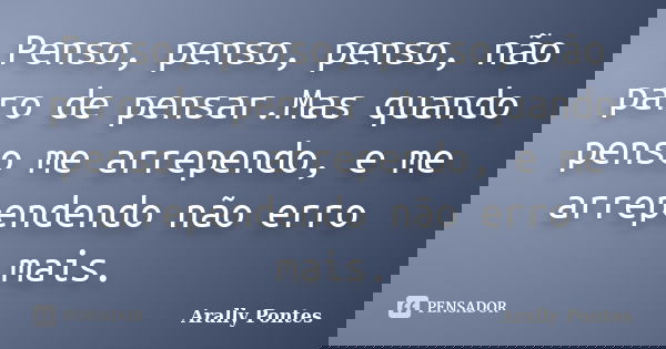 Penso, penso, penso, não paro de pensar.Mas quando penso me arrependo, e me arrependendo não erro mais.... Frase de Arally Pontes.