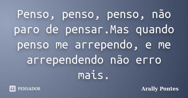 Penso, penso, penso, não paro de pensar.Mas quando penso me arrependo, e me arrependendo não erro mais.... Frase de Arally Pontes.