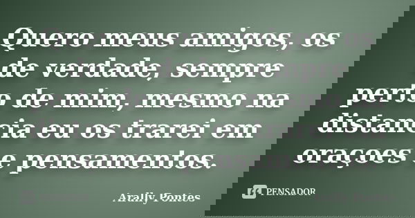 Quero meus amigos, os de verdade, sempre perto de mim, mesmo na distancia eu os trarei em oraçoes e pensamentos.... Frase de Arally Pontes.