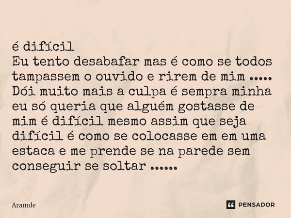 é difícil Eu tento desabafar mas é como se todos tampassem o ouvido e rirem de mim ..... Dói muito mais a culpa é sempra minha eu só queria que alguém gostasse... Frase de Aramde.
