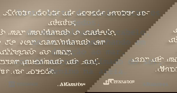 Sinto falta da areia entre os dedos, do mar molhando o cabelo, de te ver caminhando em direção ao mar, cor de marrom queimado do sol, Menino na areia.... Frase de ARamires.