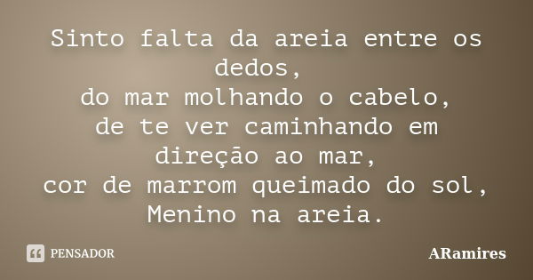 Sinto falta da areia entre os dedos, do mar molhando o cabelo, de te ver caminhando em direção ao mar, cor de marrom queimado do sol, Menino na areia.... Frase de ARamires.