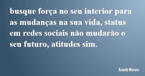 busque força no seu interior para as mudanças na sua vida, status em redes sociais não mudarão o seu futuro, atitudes sim.... Frase de Arandy Moraes.