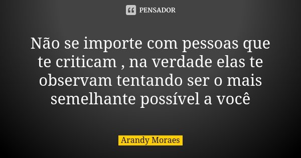 Não se importe com pessoas que te criticam , na verdade elas te observam tentando ser o mais semelhante possível a você... Frase de Arandy Moraes.
