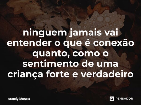 ⁠ninguem jamais vai entender o que é conexão quanto, como o sentimento de uma criança forte e verdadeiro... Frase de Arandy Moraes.