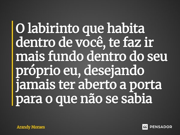 O labirinto que habita dentro de você, te faz ir mais fundo dentro do seu próprio eu, desejando jamais ter aberto a porta para o que não se sabia⁠... Frase de Arandy Moraes.