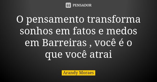 O pensamento transforma sonhos em fatos e medos em Barreiras , você é o que você atrai... Frase de Arandy Moraes.