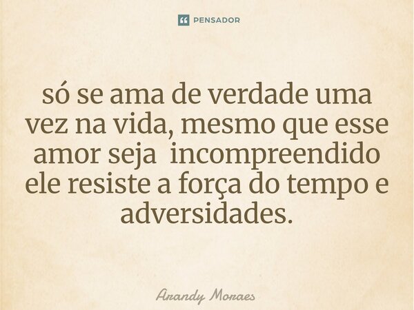 só se ama de verdade uma vez na vida, mesmo que esse amor seja incompreendido ele resiste a força do tempo e adversidades.⁠... Frase de Arandy Moraes.