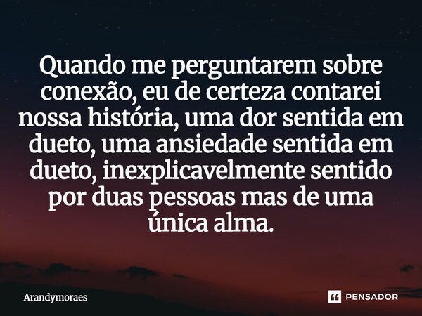 Quando me perguntarem sobre conexão, eu de certeza contarei nossa história, uma dor sentida em dueto, uma ansiedade sentida em dueto, inexplicavelmente sentido... Frase de Arandymoraes.
