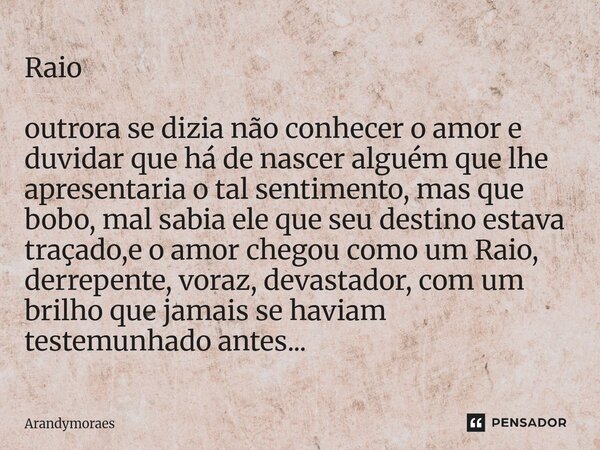 Raio outrora se dizia não conhecer o amor e duvidar que há de nascer alguém que lhe apresentaria o tal sentimento, mas que bobo, mal sabia ele que seu destino ... Frase de Arandymoraes.