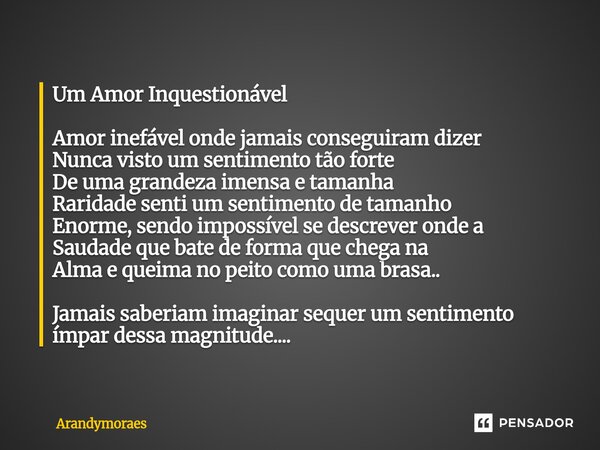 Um Amor Inquestionável Amor inefável onde jamais conseguiram dizer N⁠unca visto um sentimento tão forte De uma grandeza imensa e tamanha Raridade senti um senti... Frase de Arandymoraes.