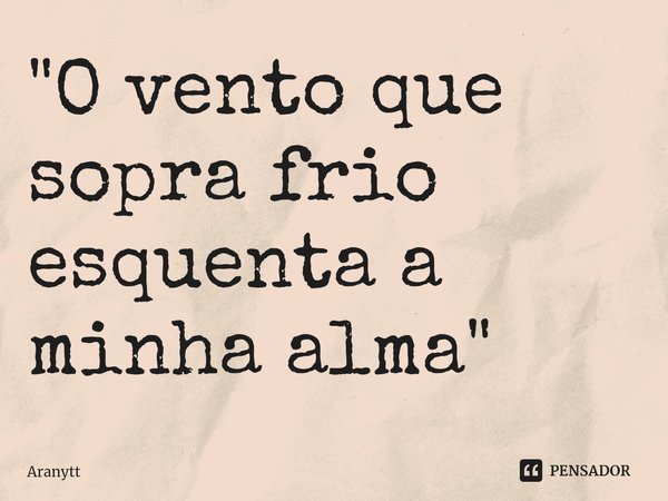 "O vento que sopra frio esquenta a minha alma"... Frase de Aranytt.