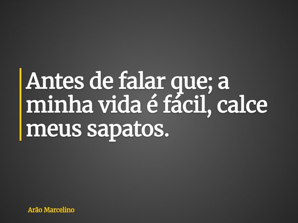 Antes de falar que; a minha vida é fácil, calce meus sapatos.... Frase de Arão Marcelino.