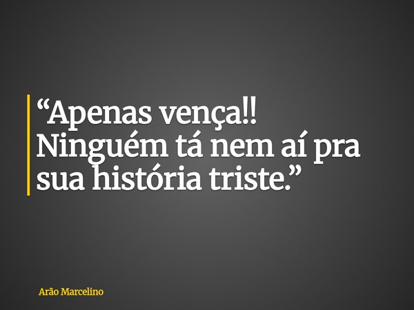“Apenas vença!! Ninguém tá nem aí pra sua história triste.”... Frase de Arão Marcelino.