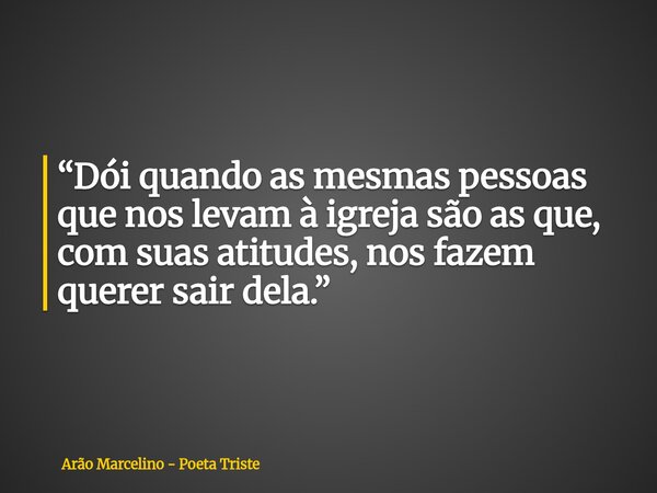 “Dói quando as mesmas pessoas que nos levam à igreja são as que, com suas atitudes, nos fazem querer sair dela.”... Frase de Arão Marcelino - Poeta Triste.