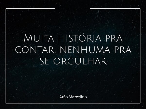 Muita história pra contar, nenhuma pra se orgulhar... Frase de Arão Marcelino.