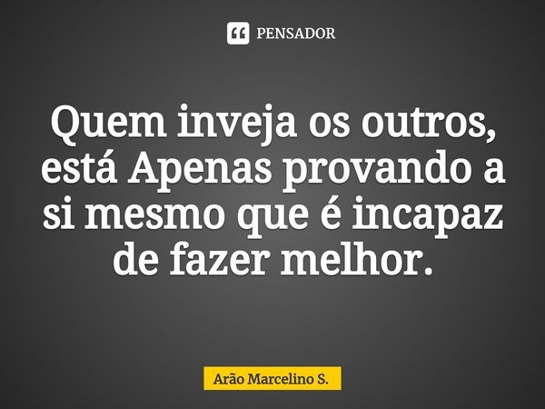 ⁠Quem inveja os outros, está Apenas provando a si mesmo que é incapaz de fazer melhor.... Frase de Arão Marcelino S..