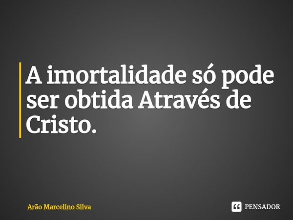 ⁠A imortalidade só pode ser obtida Através de Cristo.... Frase de Arão Marcelino Silva.