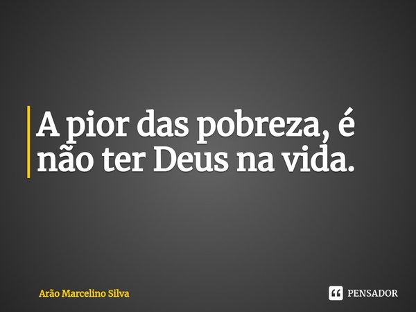 ⁠A pior das pobrezas é não ter Deus na vida.... Frase de Arão Marcelino Silva.