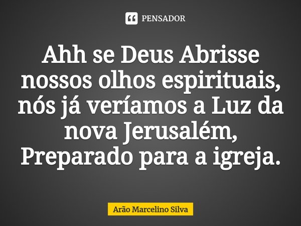 ⁠Ahh se Deus Abrisse nossos olhos espirituais, nós já veríamos a Luz da nova Jerusalém, Preparado para a igreja.... Frase de Arão Marcelino Silva.