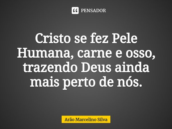 ⁠Cristo se fez Pele Humana, carne e osso, trazendo Deus ainda mais perto de nós.... Frase de Arão Marcelino Silva.
