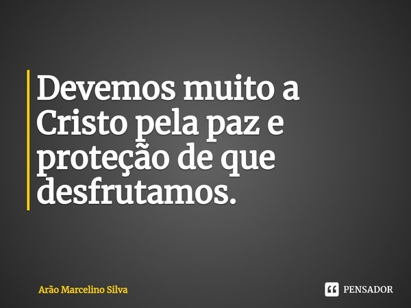 ⁠Devemos muito a Cristo pela paz e proteção de que desfrutamos.... Frase de Arão Marcelino Silva.