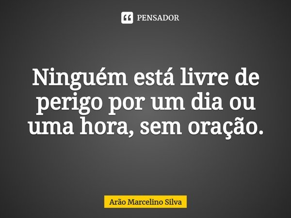 ⁠Ninguém está livre de perigo por um dia ou uma hora, sem oração.... Frase de Arão Marcelino Silva.