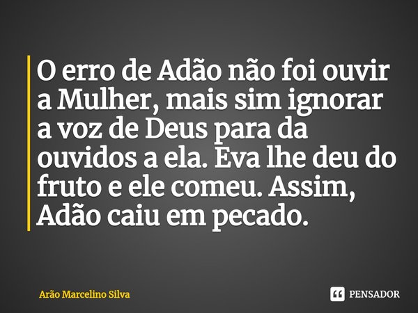 ⁠O erro de Adão não foi ouvir a Mulher, mais sim ignorar a voz de Deus para da ouvidos a ela. Eva lhe deu do fruto e ele comeu. Assim, Adão caiu em pecado.... Frase de Arão Marcelino Silva.