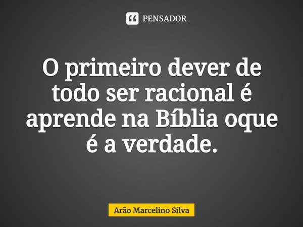 ⁠O primeiro dever de todo ser racional é aprende na Bíblia oque é a verdade.... Frase de Arão Marcelino Silva.