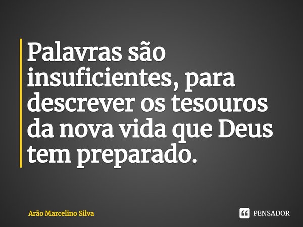 ⁠Palavras são insuficientes, para descrever os tesouros da nova vida que Deus tem preparado.... Frase de Arão Marcelino Silva.