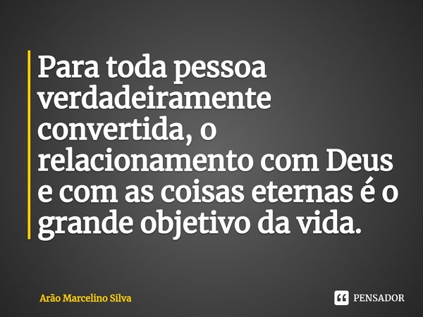 ⁠Para toda pessoa verdadeiramente convertida, o relacionamento com Deus e com as coisas eternas é o grande objetivo da vida.... Frase de Arão Marcelino Silva.