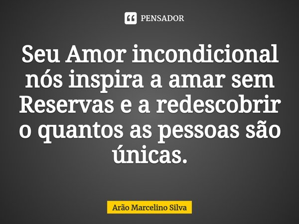 ⁠Seu Amor incondicional nós inspira a amar sem Reservas e a redescobrir o quantos as pessoas são únicas.... Frase de Arão Marcelino Silva.